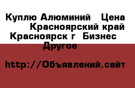 Куплю Алюминий › Цена ­ 60 - Красноярский край, Красноярск г. Бизнес » Другое   